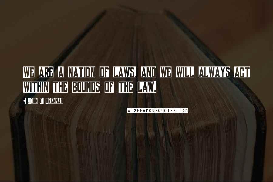 John O. Brennan Quotes: We are a nation of laws, and we will always act within the bounds of the law.