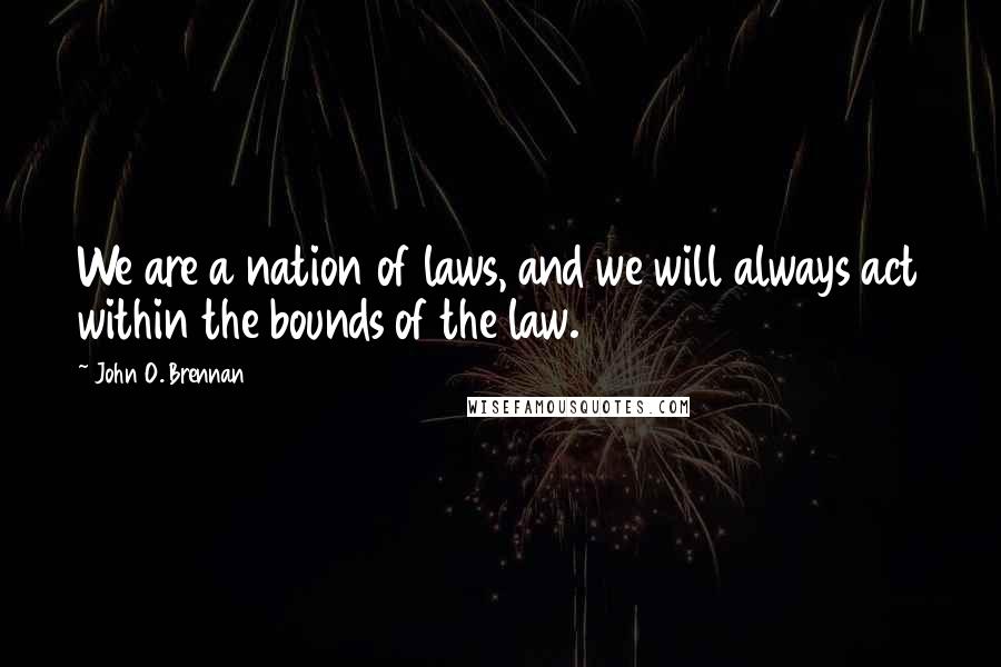 John O. Brennan Quotes: We are a nation of laws, and we will always act within the bounds of the law.