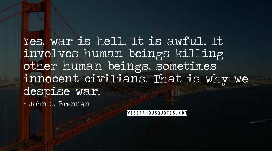 John O. Brennan Quotes: Yes, war is hell. It is awful. It involves human beings killing other human beings, sometimes innocent civilians. That is why we despise war.