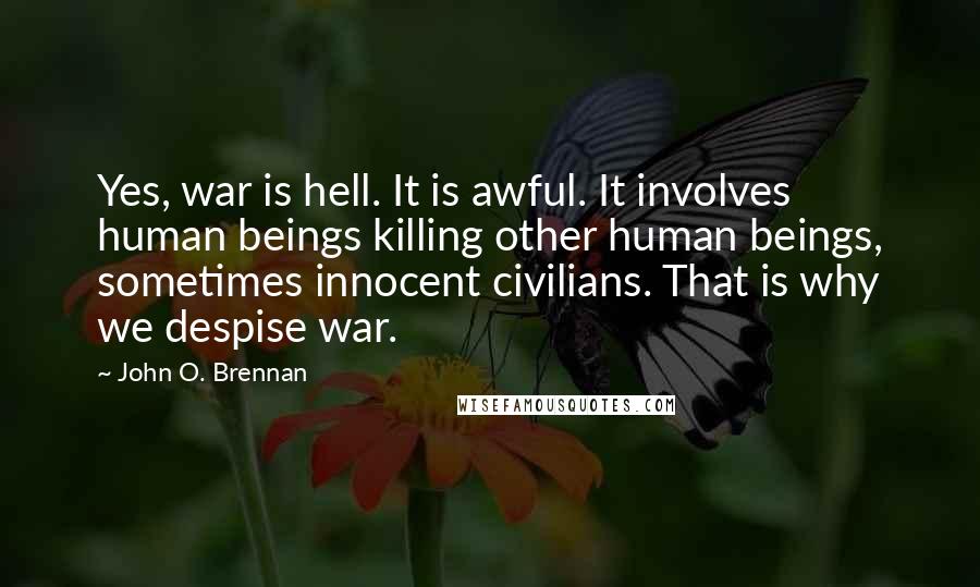 John O. Brennan Quotes: Yes, war is hell. It is awful. It involves human beings killing other human beings, sometimes innocent civilians. That is why we despise war.