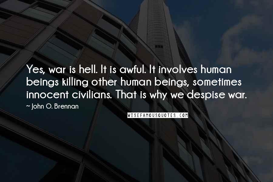 John O. Brennan Quotes: Yes, war is hell. It is awful. It involves human beings killing other human beings, sometimes innocent civilians. That is why we despise war.