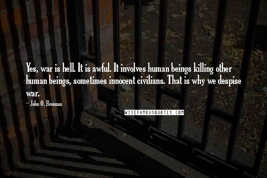 John O. Brennan Quotes: Yes, war is hell. It is awful. It involves human beings killing other human beings, sometimes innocent civilians. That is why we despise war.