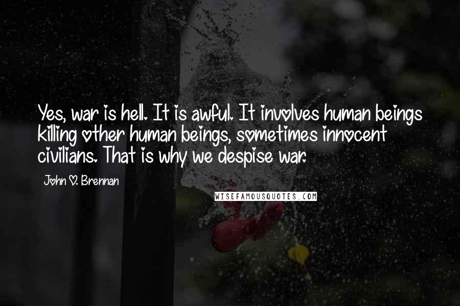 John O. Brennan Quotes: Yes, war is hell. It is awful. It involves human beings killing other human beings, sometimes innocent civilians. That is why we despise war.