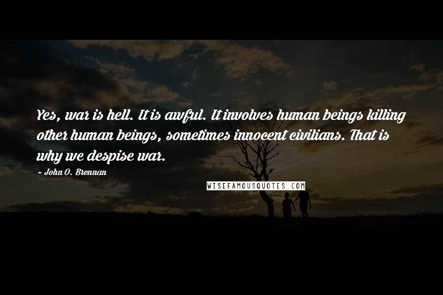 John O. Brennan Quotes: Yes, war is hell. It is awful. It involves human beings killing other human beings, sometimes innocent civilians. That is why we despise war.