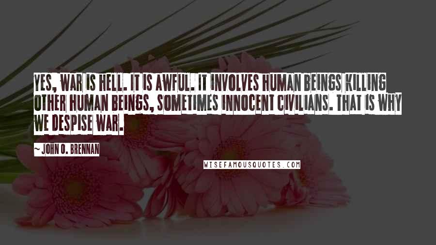 John O. Brennan Quotes: Yes, war is hell. It is awful. It involves human beings killing other human beings, sometimes innocent civilians. That is why we despise war.