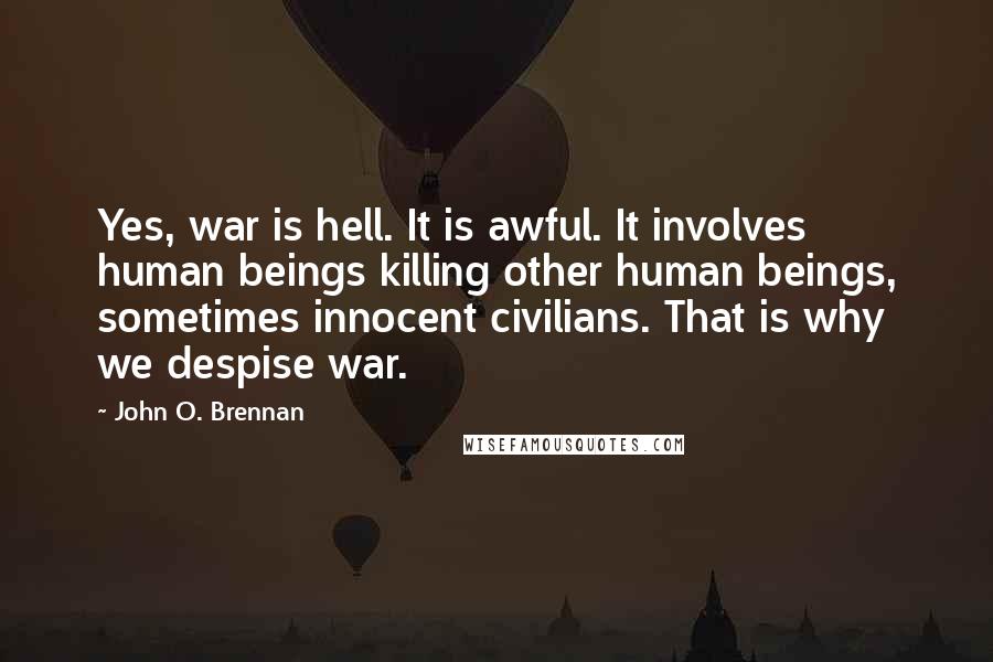 John O. Brennan Quotes: Yes, war is hell. It is awful. It involves human beings killing other human beings, sometimes innocent civilians. That is why we despise war.