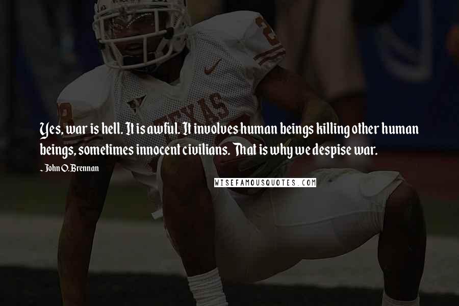 John O. Brennan Quotes: Yes, war is hell. It is awful. It involves human beings killing other human beings, sometimes innocent civilians. That is why we despise war.