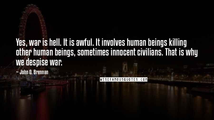 John O. Brennan Quotes: Yes, war is hell. It is awful. It involves human beings killing other human beings, sometimes innocent civilians. That is why we despise war.