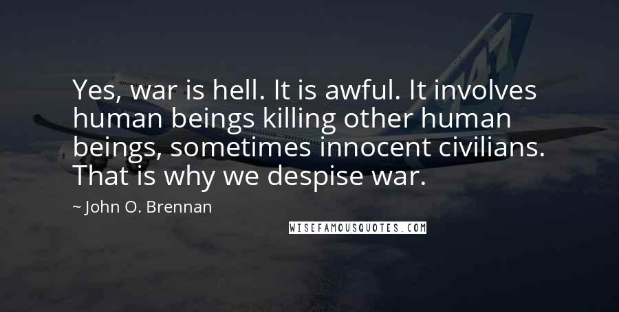 John O. Brennan Quotes: Yes, war is hell. It is awful. It involves human beings killing other human beings, sometimes innocent civilians. That is why we despise war.