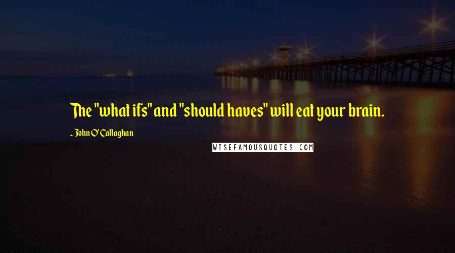 John O' Callaghan Quotes: The "what ifs" and "should haves" will eat your brain.