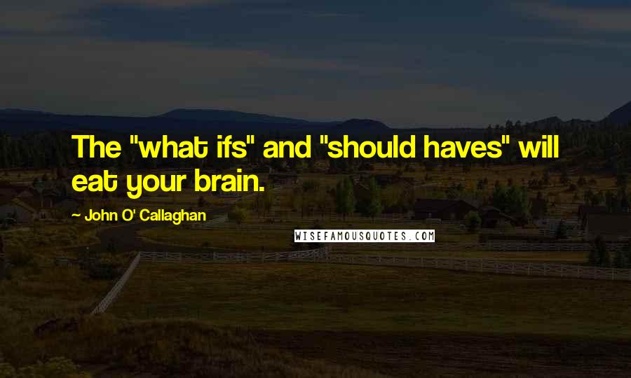 John O' Callaghan Quotes: The "what ifs" and "should haves" will eat your brain.