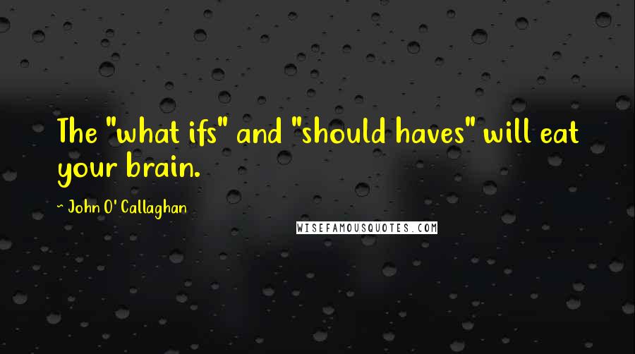 John O' Callaghan Quotes: The "what ifs" and "should haves" will eat your brain.