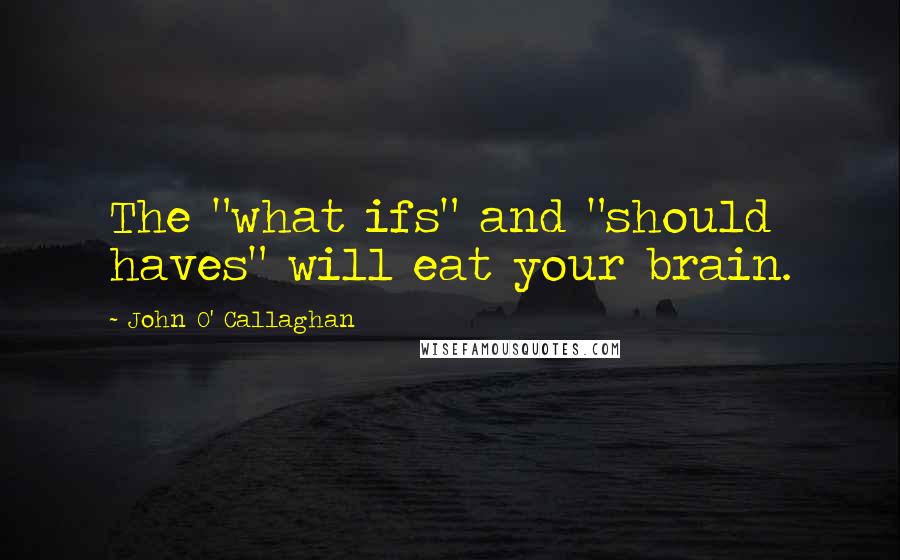 John O' Callaghan Quotes: The "what ifs" and "should haves" will eat your brain.