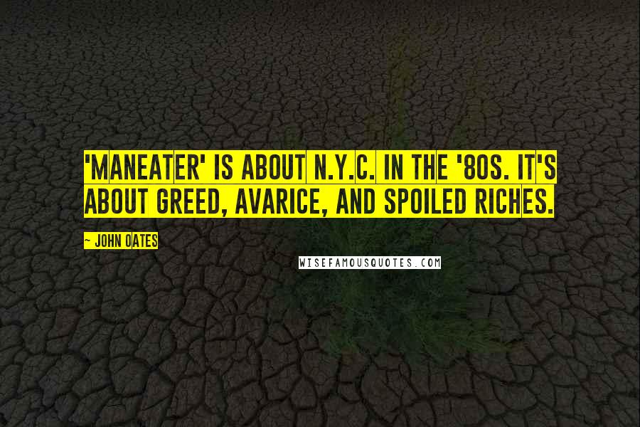 John Oates Quotes: 'Maneater' is about N.Y.C. in the '80s. It's about greed, avarice, and spoiled riches.