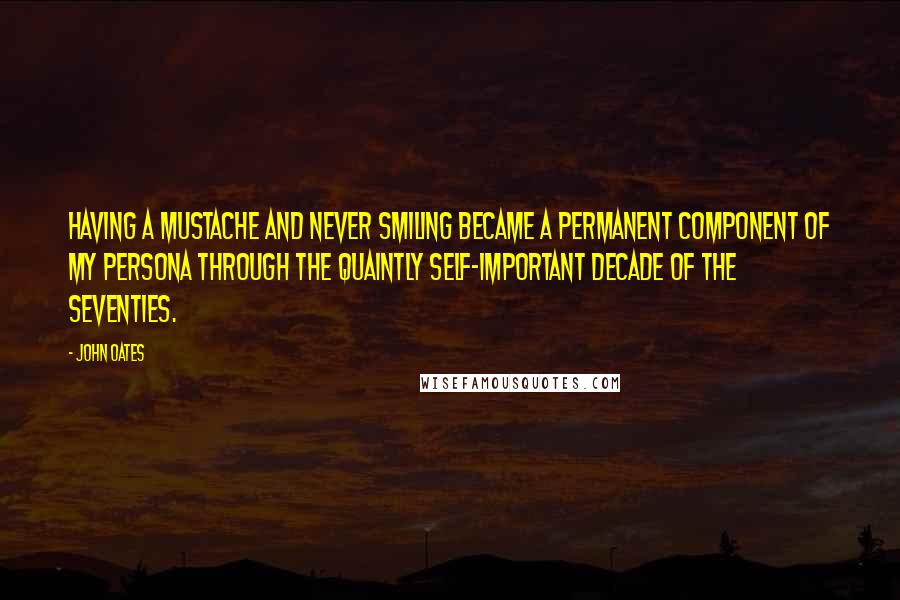 John Oates Quotes: Having a mustache and never smiling became a permanent component of my persona through the quaintly self-important decade of the seventies.