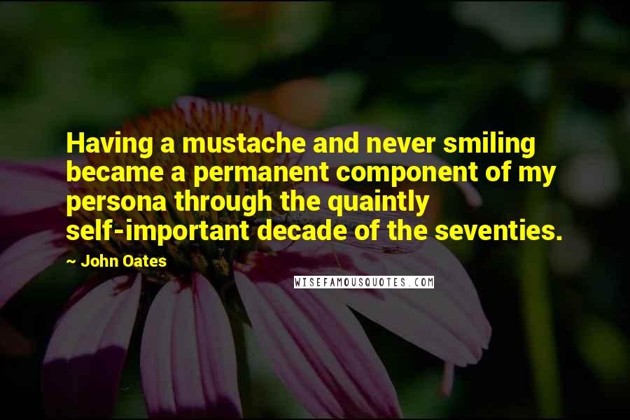 John Oates Quotes: Having a mustache and never smiling became a permanent component of my persona through the quaintly self-important decade of the seventies.