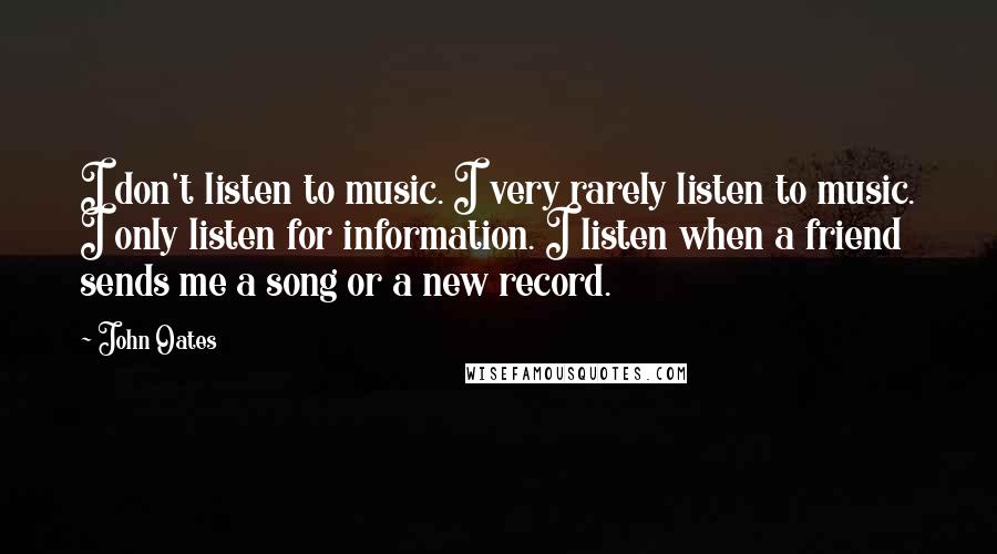 John Oates Quotes: I don't listen to music. I very rarely listen to music. I only listen for information. I listen when a friend sends me a song or a new record.