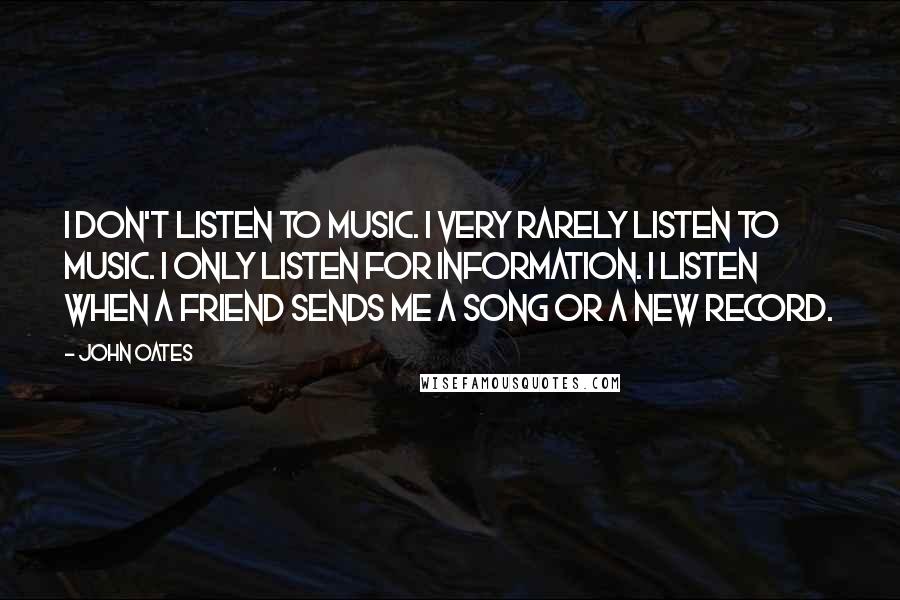 John Oates Quotes: I don't listen to music. I very rarely listen to music. I only listen for information. I listen when a friend sends me a song or a new record.