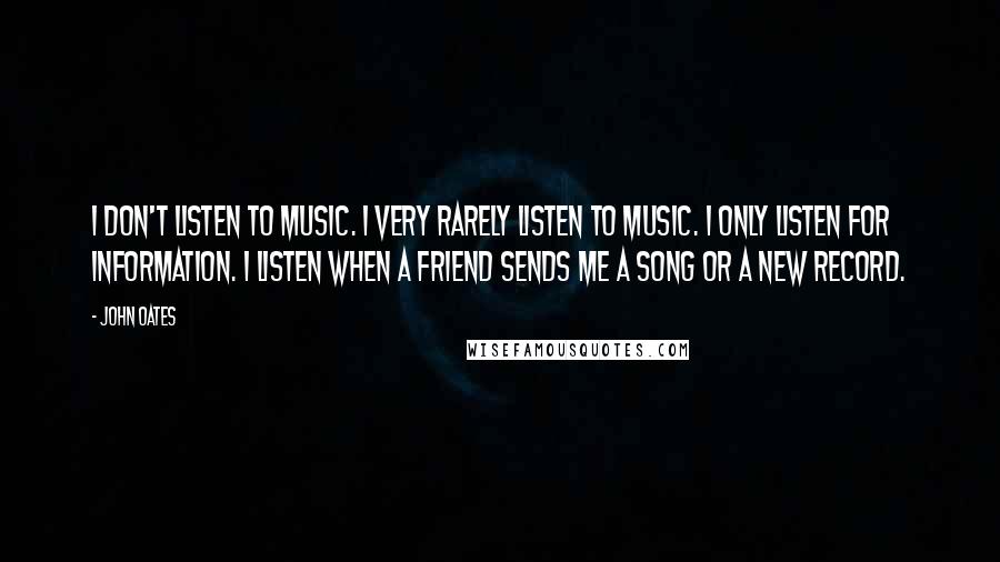 John Oates Quotes: I don't listen to music. I very rarely listen to music. I only listen for information. I listen when a friend sends me a song or a new record.