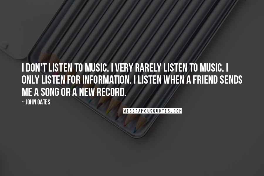 John Oates Quotes: I don't listen to music. I very rarely listen to music. I only listen for information. I listen when a friend sends me a song or a new record.