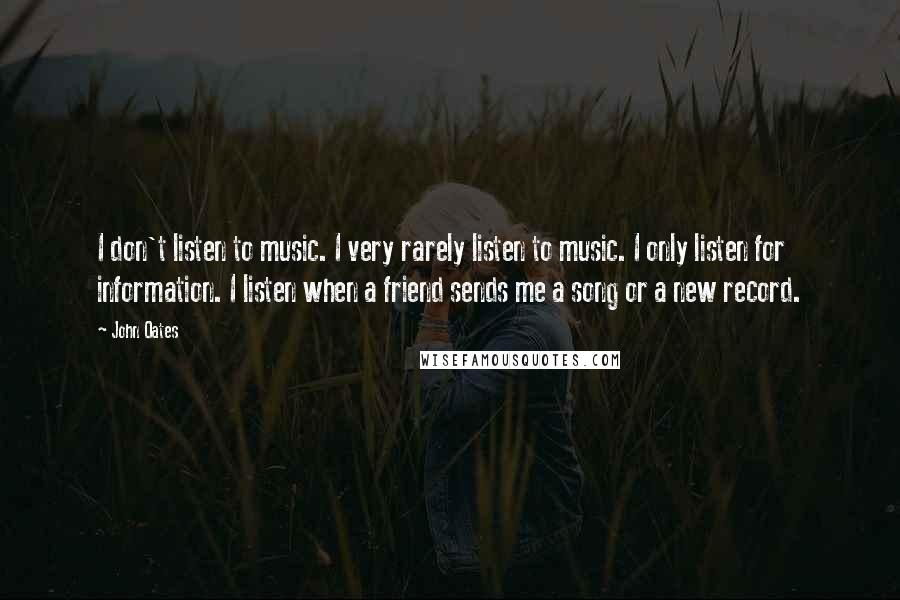 John Oates Quotes: I don't listen to music. I very rarely listen to music. I only listen for information. I listen when a friend sends me a song or a new record.