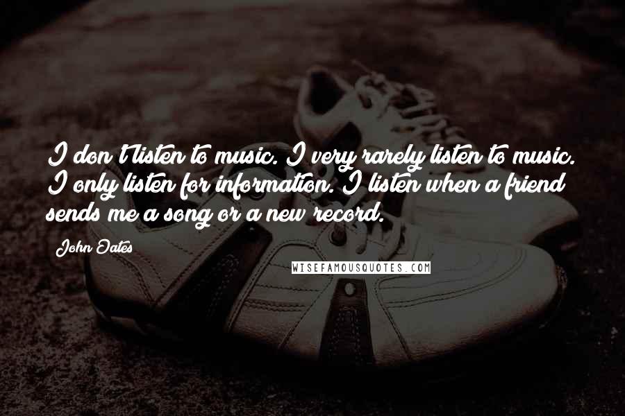 John Oates Quotes: I don't listen to music. I very rarely listen to music. I only listen for information. I listen when a friend sends me a song or a new record.