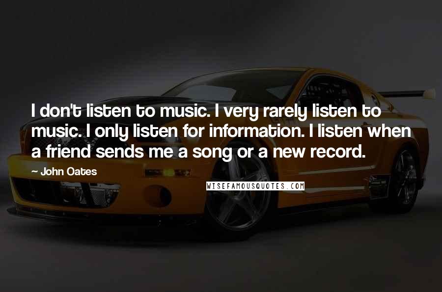 John Oates Quotes: I don't listen to music. I very rarely listen to music. I only listen for information. I listen when a friend sends me a song or a new record.