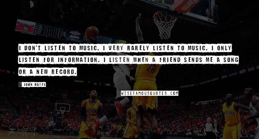 John Oates Quotes: I don't listen to music. I very rarely listen to music. I only listen for information. I listen when a friend sends me a song or a new record.