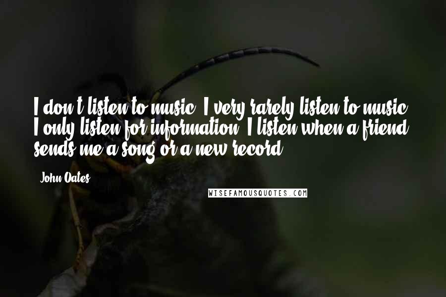 John Oates Quotes: I don't listen to music. I very rarely listen to music. I only listen for information. I listen when a friend sends me a song or a new record.