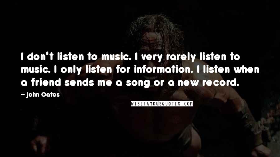 John Oates Quotes: I don't listen to music. I very rarely listen to music. I only listen for information. I listen when a friend sends me a song or a new record.