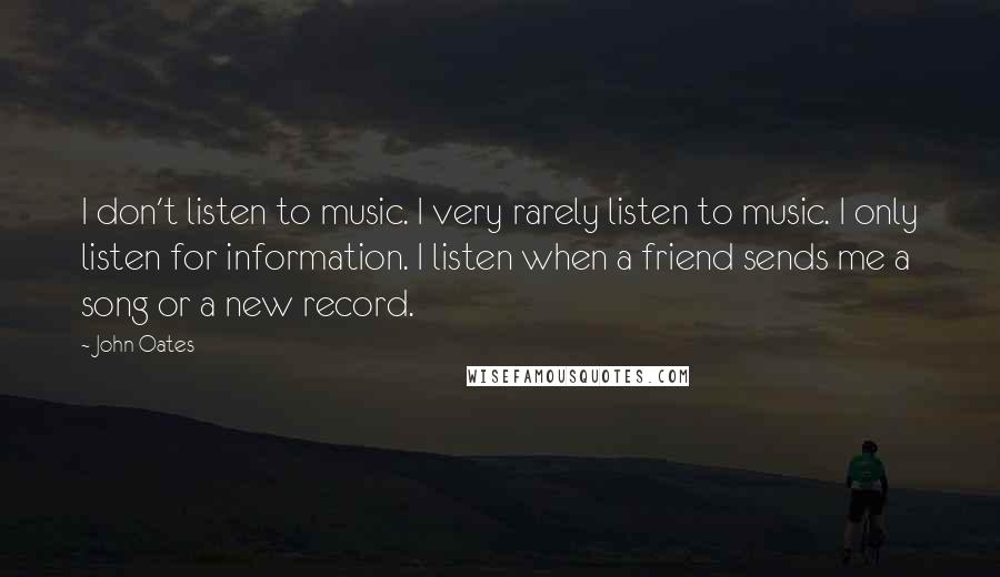 John Oates Quotes: I don't listen to music. I very rarely listen to music. I only listen for information. I listen when a friend sends me a song or a new record.