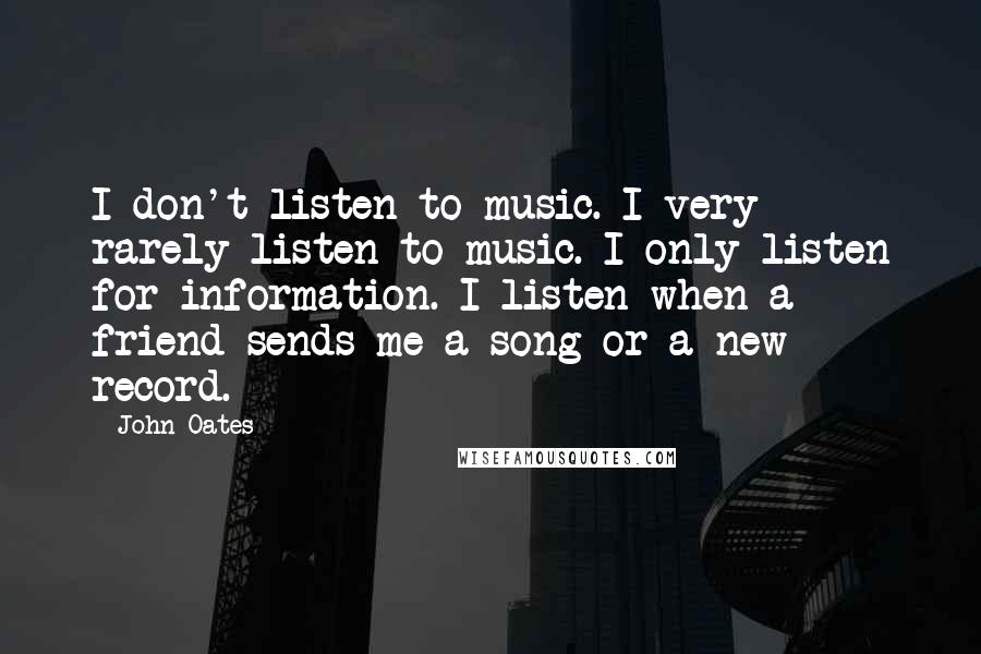 John Oates Quotes: I don't listen to music. I very rarely listen to music. I only listen for information. I listen when a friend sends me a song or a new record.