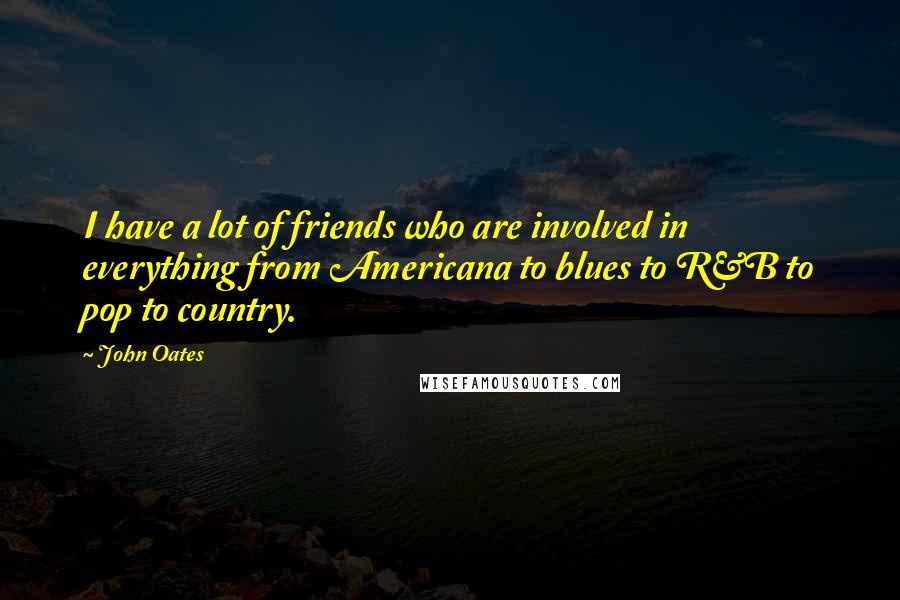 John Oates Quotes: I have a lot of friends who are involved in everything from Americana to blues to R&B to pop to country.