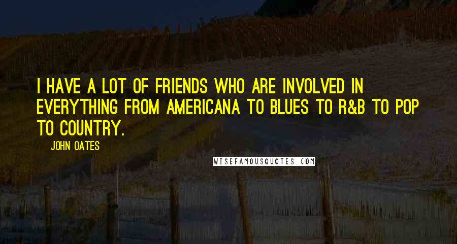 John Oates Quotes: I have a lot of friends who are involved in everything from Americana to blues to R&B to pop to country.