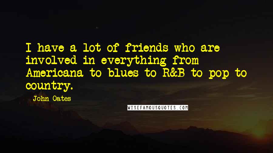John Oates Quotes: I have a lot of friends who are involved in everything from Americana to blues to R&B to pop to country.