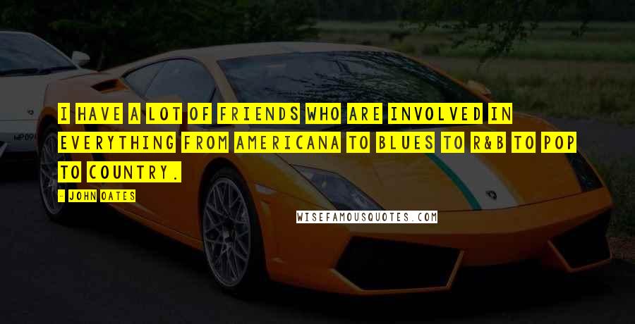 John Oates Quotes: I have a lot of friends who are involved in everything from Americana to blues to R&B to pop to country.