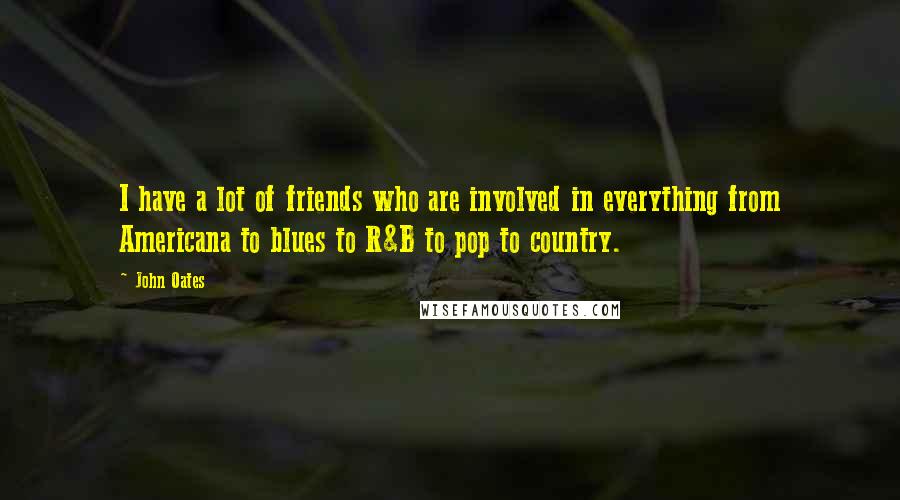 John Oates Quotes: I have a lot of friends who are involved in everything from Americana to blues to R&B to pop to country.