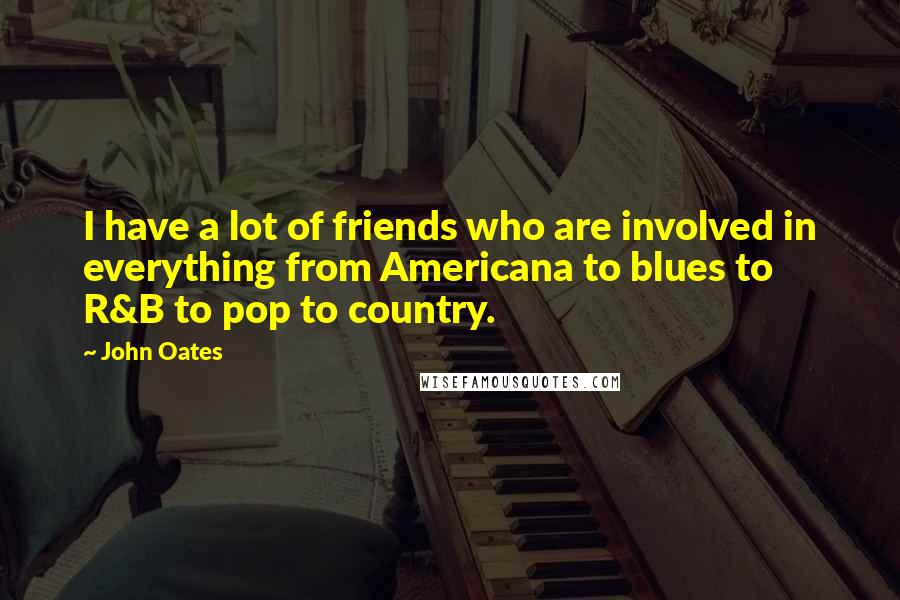 John Oates Quotes: I have a lot of friends who are involved in everything from Americana to blues to R&B to pop to country.