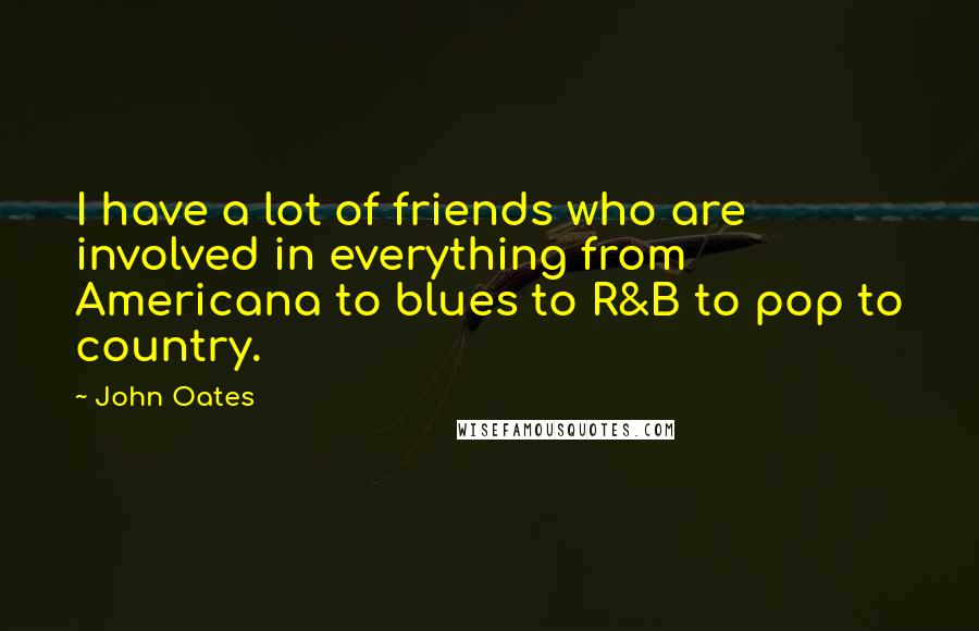 John Oates Quotes: I have a lot of friends who are involved in everything from Americana to blues to R&B to pop to country.