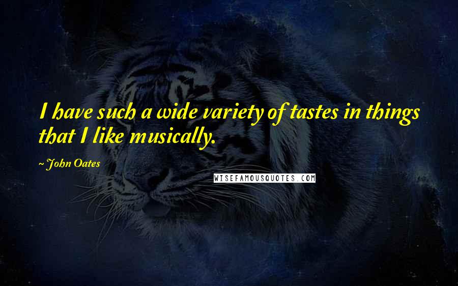 John Oates Quotes: I have such a wide variety of tastes in things that I like musically.