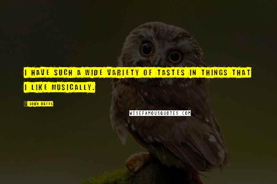 John Oates Quotes: I have such a wide variety of tastes in things that I like musically.