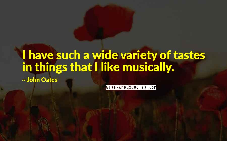 John Oates Quotes: I have such a wide variety of tastes in things that I like musically.