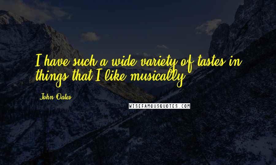 John Oates Quotes: I have such a wide variety of tastes in things that I like musically.