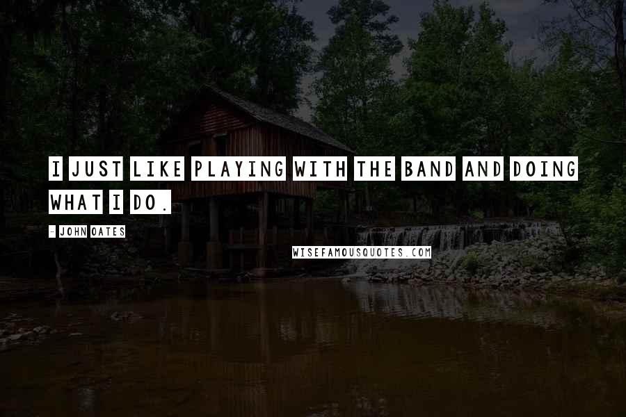 John Oates Quotes: I just like playing with the band and doing what I do.