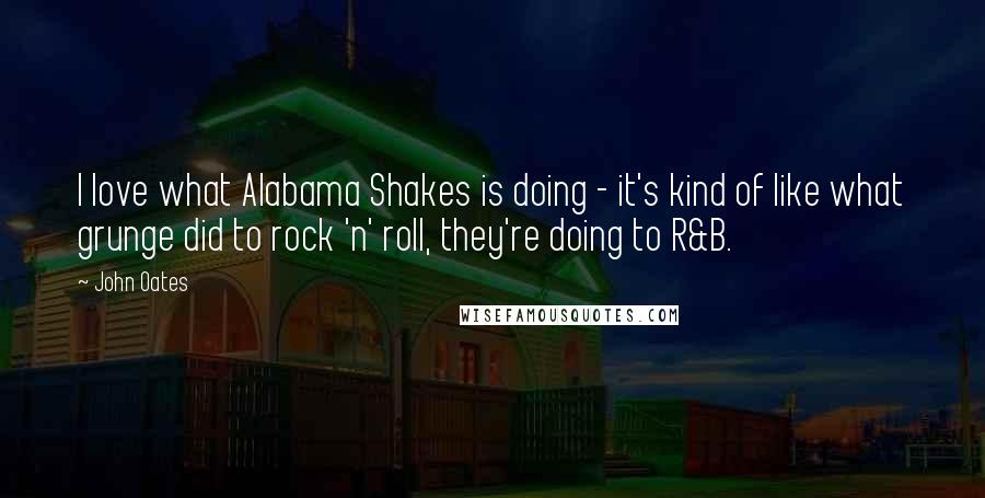 John Oates Quotes: I love what Alabama Shakes is doing - it's kind of like what grunge did to rock 'n' roll, they're doing to R&B.