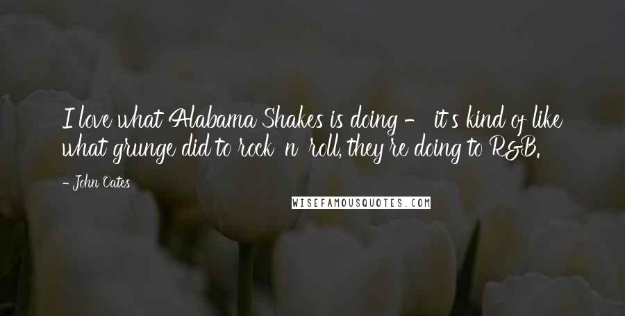 John Oates Quotes: I love what Alabama Shakes is doing - it's kind of like what grunge did to rock 'n' roll, they're doing to R&B.