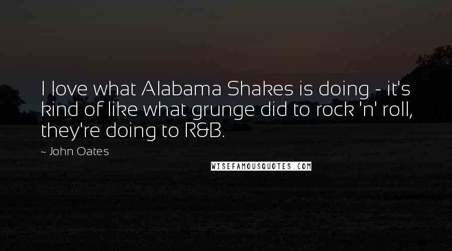 John Oates Quotes: I love what Alabama Shakes is doing - it's kind of like what grunge did to rock 'n' roll, they're doing to R&B.