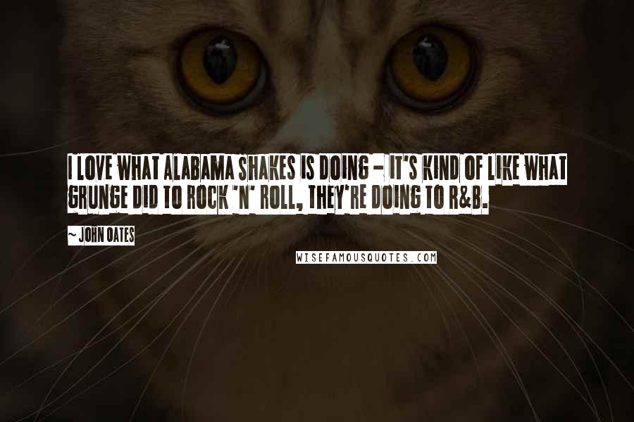 John Oates Quotes: I love what Alabama Shakes is doing - it's kind of like what grunge did to rock 'n' roll, they're doing to R&B.