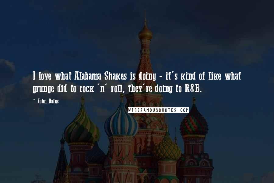 John Oates Quotes: I love what Alabama Shakes is doing - it's kind of like what grunge did to rock 'n' roll, they're doing to R&B.