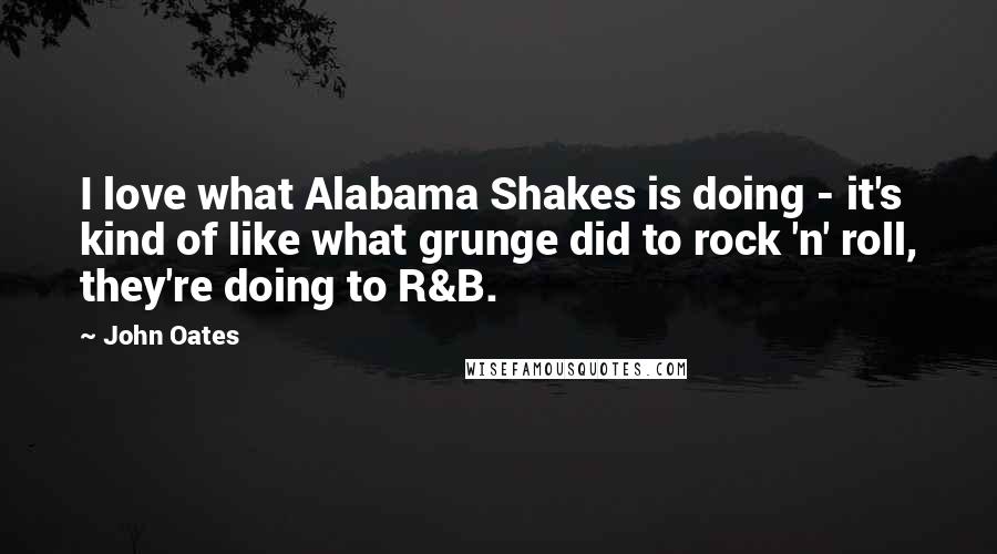 John Oates Quotes: I love what Alabama Shakes is doing - it's kind of like what grunge did to rock 'n' roll, they're doing to R&B.